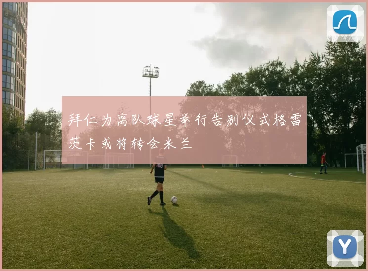 拜仁为离队球星举行告别仪式格雷茨卡或将转会米兰