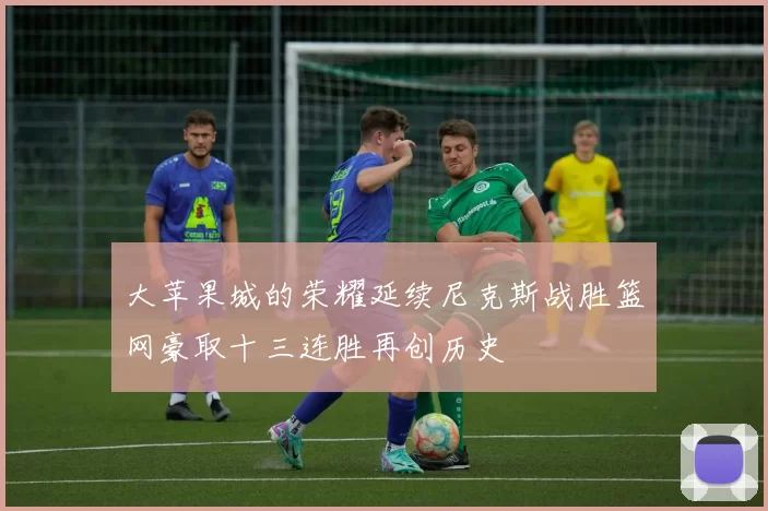 大苹果城的荣耀延续尼克斯战胜篮网豪取十三连胜再创历史