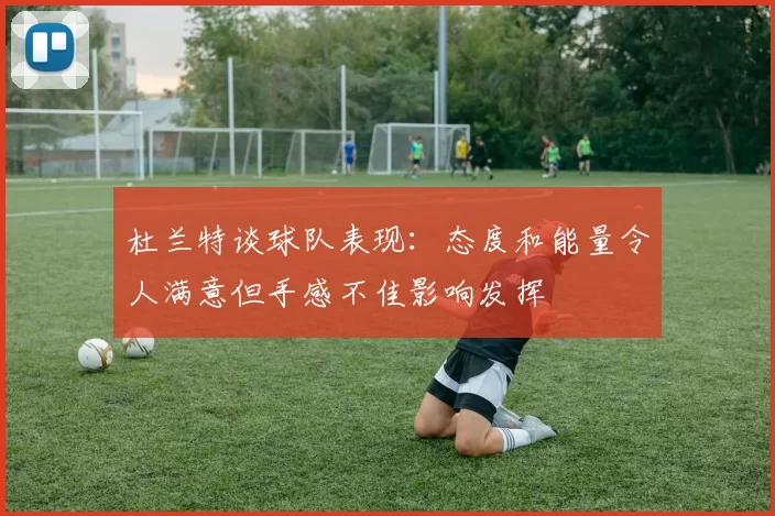 杜兰特谈球队表现：态度和能量令人满意但手感不佳影响发挥
