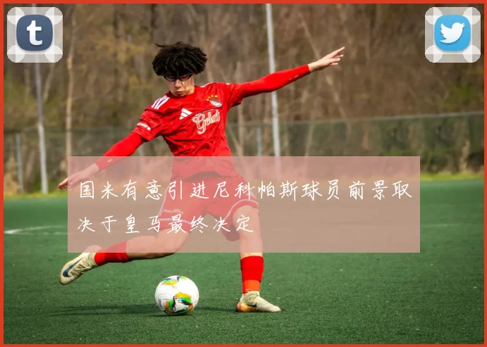 国米有意引进尼科帕斯球员前景取决于皇马最终决定