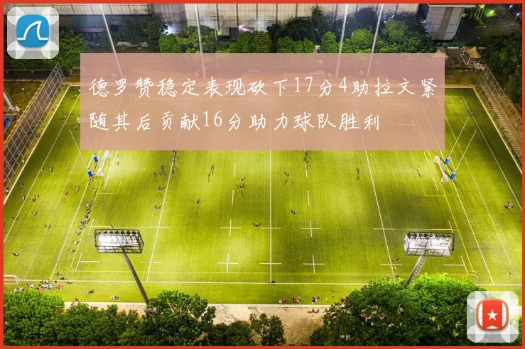 德罗赞稳定表现砍下17分4助拉文紧随其后贡献16分助力球队胜利