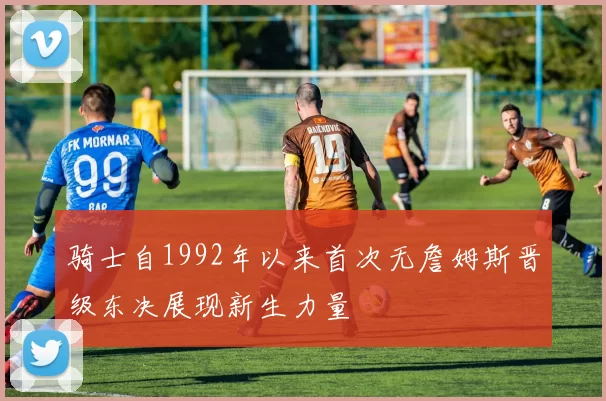 骑士自1992年以来首次无詹姆斯晋级东决展现新生力量