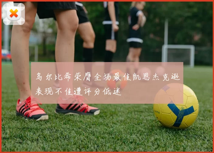 乌尔比希荣膺全场最佳凯恩杰克逊表现不佳遭评分低迷