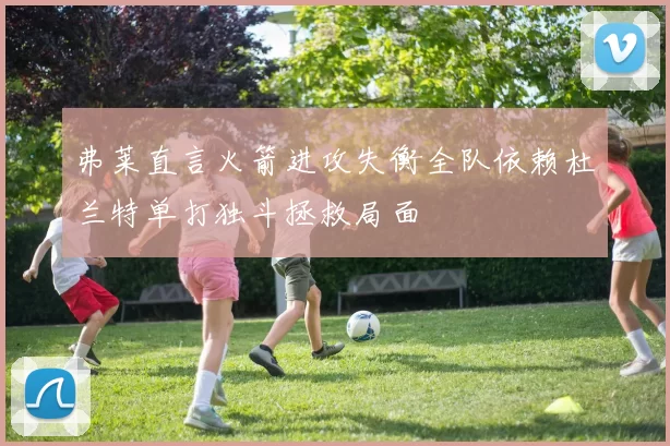 弗莱直言火箭进攻失衡全队依赖杜兰特单打独斗拯救局面