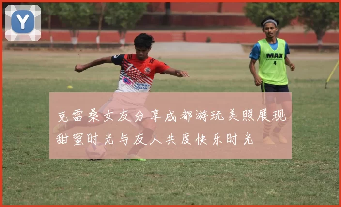 克雷桑女友分享成都游玩美照展现甜蜜时光与友人共度快乐时光