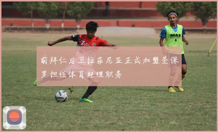 前拜仁后卫拉菲尼亚正式加盟圣保罗担任体育经理职务